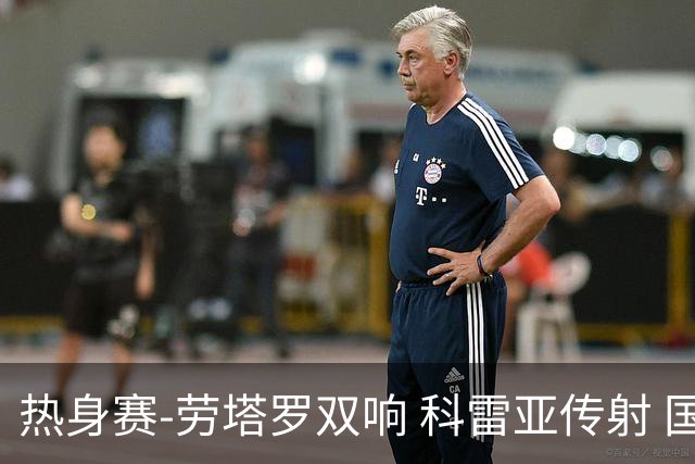 热身赛-劳塔罗双响 科雷亚传射 国际米兰4-1首胜